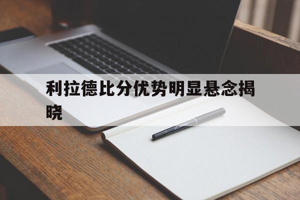 利拉德比分优势明显悬念揭晓的简单介绍