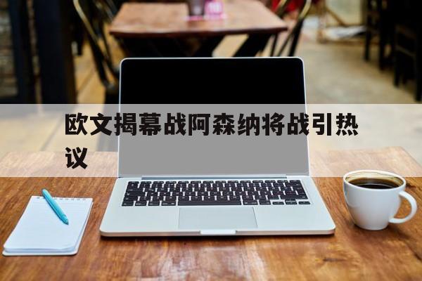 关于欧文揭幕战阿森纳将战引热议的信息