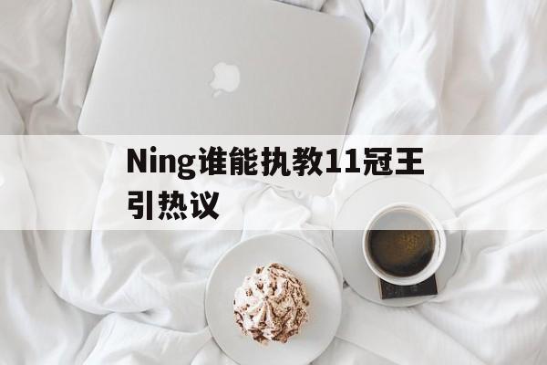 关于Ning谁能执教11冠王引热议的信息